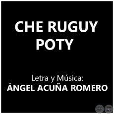 CHE RUGUY POTY - Letra y Msica: NGEL ACUA ROMERO